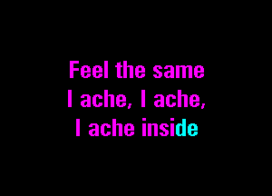Feel the same

I ache, I ache,
l ache inside