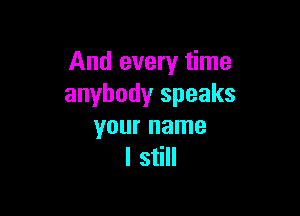 And every time
anybody speaks

your name
I still