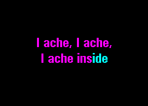 I ache, I ache.

I ache inside
