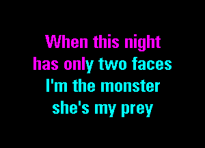 When this night
has only two faces

I'm the monster
she's my prey