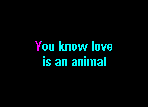 You know love

is an animal