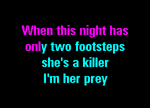 When this night has
only two footsteps

she's a killer
I'm her prey