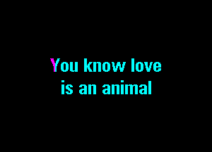 You know love

is an animal