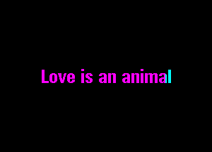 Love is an animal