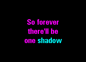 So forever

there'll be
one shadow
