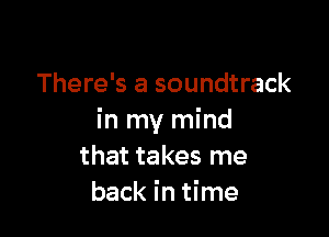 There's a soundtrack

in my mind
that takes me
back in time