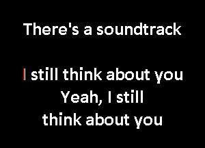 There's a soundtrack

I still think about you
Yeah, I still
think about you