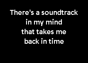 There's a soundtrack
in my mind

that takes me
back in time