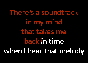 There's a soundtrack
in my mind

that takes me
back in time
when I hear that melody