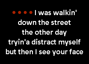 0 0 0 0 I was walkin'
down the street
the other day
tryin'a distract myself
but then I see your face