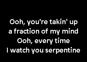 Ooh, you're takin' up

a fraction of my mind
Ooh, every time
lwatch you serpentine