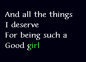 And all the things
I deserve

For being such a
Good girl