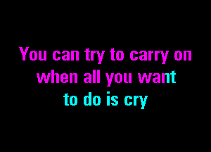 You can try to carry on

when all you want
to do is cry