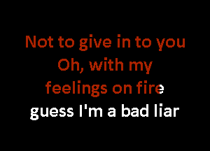 Not to give in to you
Oh, with my

feelings on fire
guess I'm a bad liar