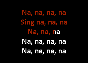 Na,na,na,na
Sing na, na, na

Na, na, na
Na, na, na, na
Na, na, na, na