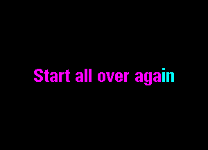 Start all over again