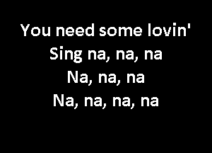 You need some lovin'
Sing na, na, na

Na, na, na
Na, na, na, na