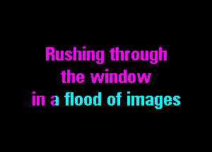 Rushing through

the window
in a flood of images