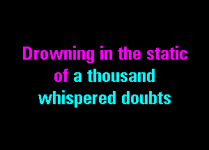 Drowning in the static

of a thousand
whispered doubts