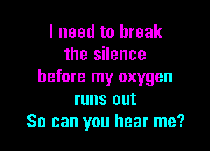 I need to break
the silence

before my oxygen
runs out
So can you hear me?