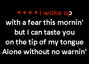 0 0 0 0 I woke up
with a fear this mornin'
but I can taste you
on the tip of my tongue
Alone without no warnin'