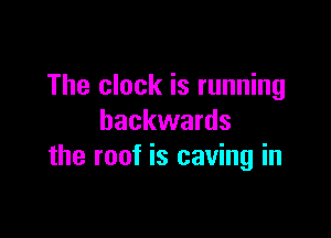 The clock is running

backwards
the roof is caving in