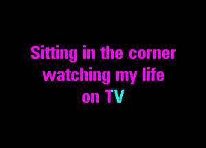 Sitting in the corner

watching my life
on TV