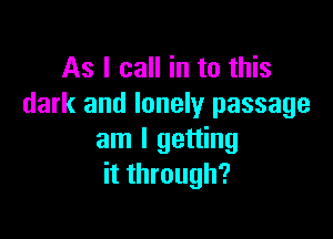 As I call in to this
dark and lonely passage

am I getting
it through?