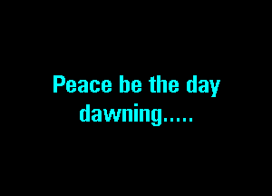 Peace be the day

dawning .....