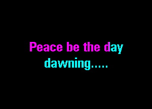 Peace be the day

dawning .....