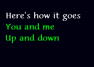 Here's how it goes
You and me

Up and down