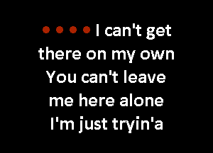 0 0 o 0 I can't get
there on my own

You can't leave
me here alone
I'm just tryin'a