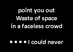 point you out
Waste of space

in a faceless crowd

o 0 0 0 I could never