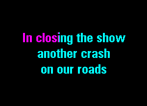 In closing the show

another crash
on our roads