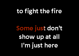 to fight the fire

Some just don't
show up at all
I'm just here