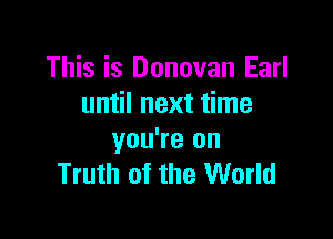 This is Donovan Earl
until next time

you're on
Truth of the World