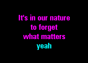 It's in our nature
to forget

what matters
yeah