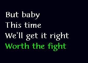 But baby
This time

We'll get it right
Worth the fight