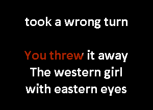 took a wrong turn

You threw it away
The western girl
with eastern eyes