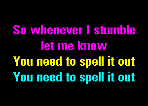 So whenever I stumble
let me know

You need to spell it out
You need to spell it out