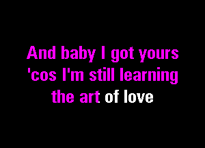 And baby I got yours

'cos I'm still learning
the art of love