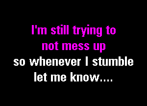 I'm still trying to
not mess up

so whenever I stumble
let me know....