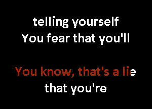 telling yourself
You fear that you'll

You know, that's a lie
that you're