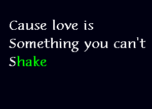 Causeloveis
Something you can't

Shake