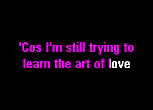 'Cos I'm still trying to

learn the art of love