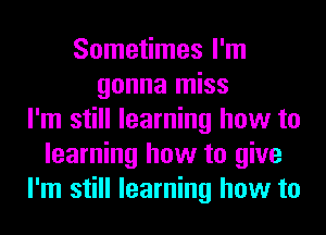 Sometimes I'm
gonna miss
I'm still learning how to
learning how to give
I'm still learning how to