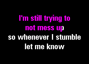 I'm still trying to
not mess up

so whenever I stumble
let me know