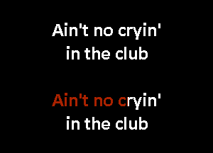 Ain't no cryin'
in the club

Ain't no cryin'
in the club