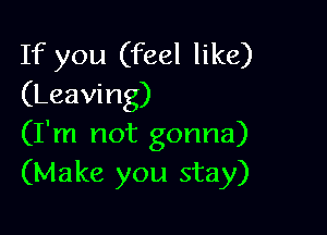 If you (feel like)
(Leaving)

(I'm not gonna)
(Make you stay)