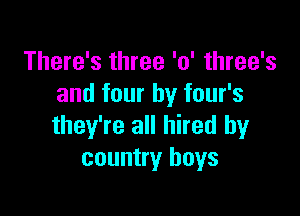 There's three '0' three's
and four by four's

they're all hired by
country boys